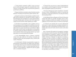 e. Cada professor orientador escolhe o tema (ou temas)               k. Durante todo esse processo os alunos (individualmente
que irá orientar. Em geral, o grupo de orientadores tem como         ou em grupo) constroem páginas da internet onde registram
consenso a escolha de temas não necessariamente próximos a           tanto suas perguntas quanto suas descobertas.
sua formação acadêmica.
                                                                        l. Há uma solicitação por parte do professor orientador
   f. O grupo (professor orientador e alunos) tem duas reuniões      de que os alunos, individualmente, reúnam os materiais que
semanais com duração de duas horas e quinze minutos cada.            encontram, os textos que produzem etc, em uma pasta (física)
                                                                     denominada portfolio.
   g. Em geral, na primeira reunião do grupo, o professor orien-
tador discute as questões de cada aluno no sentido a avaliar se          m. Está disponível para cada grupo um fórum de discussões
elas podem gerar uma investigação ou se têm respostas diretas,       virtual onde podem ser trocadas mensagens entre os parti-
como, por exemplo, qual o carro mais veloz? Nessa negociação         cipantes do grupo e também por qualquer outra pessoa que
o grupo de alunos interfere dando sugestões aos colegas.             chegue até o site do Projeto Amora e se interesse em participar.

    h. Os alunos são incentivados a fazer consultas à sites na          n. Ao final de um período mais ou menos determinado
internet, pesquisar em livros disponíveis na biblioteca da escola,   (três meses) os alunos apresentam a produção do projeto (re-
a consultar professores especialistas no assunto (da escola e ge-    sultados) para todos os participantes do Projeto Amora e con-
ralmente fora do grupo de professores orientadores). Alguns          vidados (pais, alunos de outras séries da escola ou de outras
deles, ainda, trocam e-mails com especialistas ou interessados       escolas).
no assunto, a partir de endereços eletrônicos encontrados em
sites da internet. Outros trazem parentes próximos que sejam            Para a orientação dos projetos de investigação, a estratégia
especialistas no assunto pesquisado pelo grupo.                      a cada encontro consiste em propor determinadas atividades
                                                                     com a finalidade de acompanhar e registrar a construção das
    i. Se há disponibilidade, alunos e professor orientador          respostas para as perguntas propostas pelos alunos. Essas ati-
visitam locais que podem ser de interesse do projeto, por            vidades envolvem a realização de experiências/simulações,
exemplo, os alunos que fazem pesquisas sobre o sistema solar         a pesquisa em sites na internet, as rodadas, a construção de
visitam o Planetário.                                                mapas conceituais e orientações. As informações colecionadas
                                                                     pelas crianças, portanto, e as suas conclusões parciais(obtenção




                                                                                                                                        Unidade 3
    j. As informações coletadas são apresentadas ao grupo em         de novas informações, formulações de hipóteses) feitas através
miniseminários (denominados de rodadas pelos participan-             da pesquisa e da interação com os colegas e professores, foram
tes do Projeto Amora) que são momentos de interação entre            registradas em seus blogs (diários digitais da internet, feitos
alunos e professores, em que as crianças apresentam suas des-        pelos próprios alunos, e que permitem a inserção de comentá-
cobertas e ouvem perguntas e sugestões de todos do grupo             rios, o salvamento de imagens ou outros arquivos como anexos
sobre os resultados alcançados.                                      em cada diário e uma biblioteca de links).



                                                                                                                                        163
 