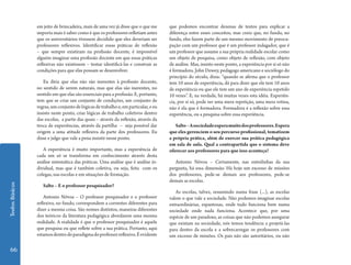 em jeito de brincadeira, mais de uma vez já disse que o que me      que podemos encontrar dezenas de textos para explicar a
                 importa mais é saber como é que os professores refletiam antes      diferença entre esses conceitos, mas creio que, no fundo, no
                 que os universitários tivessem decidido que eles deveriam ser       fundo, eles fazem parte de um mesmo movimento de preocu-
                 professores reflexivos. Identificar essas práticas de reflexão      pação com um professor que é um professor indagador, que é
                 – que sempre existiram na profissão docente, é impossível           um professor que assume a sua própria realidade escolar como
                 alguém imaginar uma profissão docente em que essas práticas         um objeto de pesquisa, como objeto de reflexão, com objeto
                 reflexivas não existissem – tentar identificá-las e construir as    de análise. Mas, insisto neste ponto, a experiência por si só não
                 condições para que elas possam se desenvolver.                      é formadora. John Dewey, pedagogo americano e sociólogo do
                                                                                     princípio do século, dizia: “quando se afirma que o professor
                    Eu diria que elas não são inerentes à profissão docente,         tem 10 anos de experiência, dá para dizer que ele tem 10 anos
                 no sentido de serem naturais, mas que elas são inerentes, no        de experiência ou que ele tem um ano de experiência repetido
                 sentido em que elas são essenciais para a profissão. E, portanto,   10 vezes”. E, na verdade, há muitas vezes esta idéia. Experiên-
                 tem que se criar um conjunto de condições, um conjunto de           cia, por si só, pode ser uma mera repetição, uma mera rotina,
                 regras, um conjunto de lógicas de trabalho e, em particular, e eu   não é ela que é formadora. Formadora é a reflexão sobre essa
                 insisto neste ponto, criar lógicas de trabalho coletivos dentro     experiência, ou a pesquisa sobre essa experiência.
                 das escolas, a partir das quais – através da reflexão, através da
                 troca de experiências, através da partilha – seja possível dar         Salto – A sociedade espera muito dos professores. Espera
                 origem a uma atitude reflexiva da parte dos professores. Eu         que eles gerenciem o seu percurso profissional, tematizem
                 disse e julgo que vale a pena insistir nesse ponto.                 a própria prática, além de exercer sua prática pedagógica
                                                                                     em sala de aula. Qual a contrapartida que o sistema deve
                    A experiência é muito importante, mas a experiência de           oferecer aos professores para que isso aconteça?
                 cada um só se transforma em conhecimento através desta
                 análise sistemática das práticas. Uma análise que é análise in-        Antonio Nóvoa – Certamente, nas entrelinhas da sua
                 dividual, mas que é também coletiva, ou seja, feita com os          pergunta, há essa dimensão. Há hoje um excesso de missões
                 colegas, nas escolas e em situações de formação.                    dos professores, pede-se demais aos professores, pede-se
                                                                                     demais as escolas.
Textos Básicos




                    Salto – E o professor pesquisador?
                                                                                        As escolas, talvez, resumindo numa frase (...), as escolas
                     Antonio Nóvoa – O professor pesquisador e o professor           valem o que vale a sociedade. Não podemos imaginar escolas
                 reflexivo, no fundo, correspondem a correntes diferentes para       extraordinárias, espantosas, onde tudo funciona bem numa
                 dizer a mesma coisa. São nomes distintos, maneiras diferentes       sociedade onde nada funciona. Acontece que, por uma
                 dos teóricos da literatura pedagógica abordarem uma mesma           espécie de um paradoxo, as coisas que não podemos assegurar
                 realidade. A realidade é que o professor pesquisador é aquele       que existam na sociedade, nós temos tendência a projetá-las
                 que pesquisa ou que reflete sobre a sua prática. Portanto, aqui     para dentro da escola e a sobrecarregar os professores com
                 estamos dentro do paradigma do professor reflexivo. É evidente      um excesso de missões. Os pais não são autoritários, ou não

  66
 