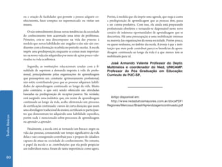 ou a criação de facilidades que permite a pessoa adquirir co-    Porém, á medida que ela impõe uma agenda, que nega e castra
                 nhecimento, fazer compras no supermercado ou visitar um          a predisposição de aprendizagem que as pessoas têm, passa
                 museu.                                                           a ser contra-produtiva. Com isso, ela ainda está preparando
                                                                                  profissionais obsoletos e tornando-se dispensável neste novo
                     O não entendimento dessas novas tendências da sociedade      cenário de inúmeras oportunidades de aprendizagem que se
                 do conhecimento tem acarretado uma série de problemas.           descortina. Há uma preocupação e uma mobilização intensas
                 Primeiro, cria-se una descompasso na vida das pessoas á          na maioria das organizações da nossa sociedade. Porém pouca,
                 medida que novas habilidades são exigidas e elas não são con-    ou quase nenhuma, no âmbito da escola. A ironia é que a insti-
                 dizentes com a formação recebida no período escolar. A escola    tuição que mais pode contribuir para e se beneficiar da apren-
                 impõe uma predisposição, enquanto as coisas mais importan-       dizagem continuada ao longo da vida é a que menos tem se
                 tes na nossa vida são adquiridas por meio de ações pouco valo-   mobilizado para tal.
                 rizadas na vida acadêmica.
                                                                                    José Armando Valente Professor do Depto.
                     Segundo, as instituições educacionais criadas com a fi-      Multimeios e coordenador do Nied, UNICAMP.
                 nalidade de suprirem a demanda imposta á vida do profis-         Professor do Pós Graduação em Educação:
                 sional, principalmente pelas organizações de aprendizagem        Currículo da PUC-SP.
                 que pressupõem um constante aprimoramento profissional,
                 não estão contribuindo para que as pessoas adquiram habili-
                 dades de aprendizagem continuada ao longo da vida. Muito
                 pelo contrário, o que está sendo oferecido são atividades
                 baseadas na predisposição de receptor-passivo. Na verdade,
                 está surgindo uma indústria que, em nome da aprendizagem           Artigo disponível em:
                 continuada ao longo da vida, acaba oferecendo um processo          http://www.redadultosmayores.com.ar/docsPDF/
                 de certificação continuada: cursos de curta duração, que usam    Regiones/Mercosur/Brasil/Aprendizagemcontinuado.pdf
                 uma abordagem tradicional de ensino, certificam os participan-
                 tes que demonstram ter adquirido uma habilidade específica,
Textos Básicos




                 porém nada é mencionado sobre processos de aprendizagem
                 ou aprender a aprender.

                    Finalmente, a escola está se tornando um buraco negro na
                 vida das pessoas, consumindo um tempo significativo da vida
                 delas e não conseguindo contribuir para o preparo de cidadãos
                 capazes de atuar na sociedade do conhecimento. No entanto,
                 o papel da escola e as contribuições que ela pode propiciar
                 aos indivíduos nunca foram de tanta importância como agora.

 80
 