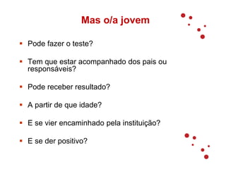 Mas o/a jovem
 Pode fazer o teste?
 Tem que estar acompanhado dos pais ou
responsáveis?
 Pode receber resultado?
 A partir de que idade?
 E se vier encaminhado pela instituição?
 E se der positivo?
 