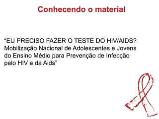 “EU PRECISO FAZER O TESTE DO HIV/AIDS?
Mobilização Nacional de Adolescentes e Jovens
do Ensino Médio para Prevenção de Infecção
pelo HIV e da Aids”
Conhecendo o material
 