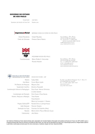 Av. Profº. Lucio Martins Rodrigues, Trav. 4 - Bloco 18
CEP 05508-900 São Paulo/SP
Tel.: (11) 3091-6366 / 3091-9107
www.futuro.usp.br
www.lidec.futuro.usp.br
Rua da Mooca, 1921, Mooca
CEP 03103-902 São Paulo/SP
Tel.: Grande SP (11) 6099-9725
Demais localidades 0800-123-401
sac@imprensaoﬁcial.com.br
www.imprensaoﬁcial.com.br
José Serra
Rubens Lara
Governador
Secretaria de Estado da Casa Civil
Hubert Alquéres
Émerson Bento Pereira
Diretor-Presidente
Chefe de Gabinete
IMPRENSA OFICIAL DO ESTADO DE SÃO PAULO
Maria Amélia K. Fernandes
Ricardo Kobashi
Coordenadores
PROGRAMA ACESSA SÃO PAULO
Rua da Mooca, 1921, Mooca
CEP 03103-902 São Paulo/SP
Tel.: (11) 6099-9579 / 6099-9641
e-mail: acessa@sp.gov.br
www.acessasp.sp.gov.br
www.acessasp.sp.gov.br/cadernos
Reitora
Vice-Reitor
Pró-Reitora de Pesquisa
Supervisão Cientíﬁca
Coordenação Editorial e Pedagógica
Coordenação de Produção
Roteiro, Pesquisa e Redação
Projeto Gráﬁco/DTP
Web Designer
Ilustração da Capa
Revisão
Colaborador
Suely Vilela
Franco Maria Lajolo
Mayana Zatz
Brasilina Passarelli
Drica Guzzi, Hernani Dimantas
e Carlos Seabra
Drica Guzzi e Tíssia Nunes
Tíssia Nunes
Paula Buratini
Maria da Conceição C. Oliveira
Ronald Chira e Ludimyla Russo
Araciara Teixeira
Francisco Sá Godinho (Kiko)
Marina Iemini Atoji e Mariane Suwai
Júlio Boaro
ESCOLA DO FUTURO - USP
Os Cadernos Eletrônicos foram desenvolvidos pelo Laboratório de Inclusão Digital e Educação Comunitária da Escola do Futuro da USP (LIDEC) para o
Programa Acessa São Paulo do Governo do Estado de São Paulo, por meio de sua Secretaria da Casa Civil. A reprodução parcial ou integral deste caderno
é permitida e estimulada somente para ﬁns não comerciais e mediante citação da fonte. Dezembro/2006.
GOVERNO DO ESTADO
DE SÃO PAULO
 