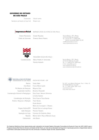 Av. Profº. Lucio Martins Rodrigues, Trav. 4 - Bloco 18
CEP 05508-900 São Paulo/SP
Tel.: (11) 3091-6366 / 3091-9107
www.futuro.usp.br
www.lidec.futuro.usp.br
Rua da Mooca, 1921, Mooca
CEP 03103-902 São Paulo/SP
Tel.: Grande SP (11) 6099-9725
Demais localidades 0800-123-401
sac@imprensaoﬁcial.com.br
www.imprensaoﬁcial.com.br
Cláudio Lembo
Rubens Lara
Governador
Secretaria de Estado da Casa Civil
Hubert Alquéres
Émerson Bento Pereira
Diretor-Presidente
Chefe de Gabinete
IMPRENSA OFICIAL DO ESTADO DE SÃO PAULO
Maria Amélia K. Fernandes
Ricardo Kobashi
Coordenadores
PROGRAMA ACESSA SÃO PAULO
Rua da Mooca, 1921, Mooca
CEP 03103-902 São Paulo/SP
Tel.: (11) 6099-9579 / 6099-9641
e-mail: acessa@sp.gov.br
www.acessasp.sp.gov.br
www.acessasp.sp.gov.br/cadernos
Reitora
Vice-Reitor
Pró-Reitora de Pesquisa
Supervisão Cientíﬁca
Coordenação Editorial e Pedagógica
Coordenação de Produção
Roteiro, Pesquisa e Redação
Projeto Gráﬁco/DTP
Web Designer
Ilustração da Capa
Revisão
Colaborador
Suely Vilela
Franco Maria Lajolo
Mayana Zatz
Brasilina Passarelli
Drica Guzzi, Hernani Dimantas
e Carlos Seabra
Drica Guzzi e Tíssia Nunes
Tíssia Nunes
Paula Buratini
Maria da Conceição C. Oliveira
Ronald Chira e Ludimyla Russo
Araciara Teixeira
Francisco Sá Godinho (Kiko)
Marina Iemini Atoji e Mariane Suwa
Júlio Boaro
ESCOLA DO FUTURO - USP
Os Cadernos Eletrônicos foram desenvolvidos pelo Laboratório de Inclusão Digital e Educação Comunitária da Escola do Futuro da USP (LIDEC) para o
Programa Acessa São Paulo do Governo do Estado de São Paulo, por meio de sua Secretaria da Casa Civil. A reprodução parcial ou integral deste caderno
é permitida e estimulada somente para ﬁns não comerciais e mediante citação da fonte. Dezembro/2006.
GOVERNO DO ESTADO
DE SÃO PAULO
 
