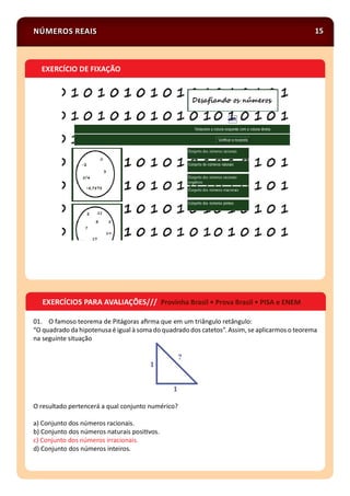NÚMEROS REAIS 15
EXERCÍCIO DE FIXAÇÃO
01. O famoso teorema de Pitágoras aﬁrma que em um triângulo retângulo:
“O quadrado da hipotenusa é igual à soma do quadrado dos catetos”. Assim, se aplicarmos o teorema
na seguinte situação
O resultado pertencerá a qual conjunto numérico?
a) Conjunto dos números racionais.
b) Conjunto dos números naturais posi vos.
c) Conjunto dos números irracionais.
d) Conjunto dos números inteiros.
EXERCÍCIOS PARA AVALIAÇÕES/// Provinha Brasil • Prova Brasil • PISA e ENEM
 