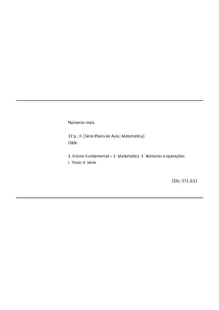 Números reais.
17 p.; il. (Série Plano de Aula; Matemá ca)
ISBN:
1. Ensino Fundamental – 2. Matemá ca 3. Números e operações
I. Título II. Série
CDU: 373.3:51
 