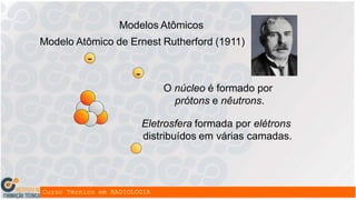 O núcleo é formado por
prótons e nêutrons.
Eletrosfera formada por elétrons
distribuídos em várias camadas.
Modelos Atômicos
Modelo Atômico de Ernest Rutherford (1911)
-
-
 