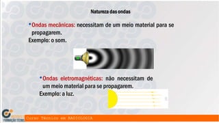 Natureza das ondas
•Ondas mecânicas: necessitam de um meio material para se
propagarem.
Exemplo: o som.
•Ondas eletromagnéticas: não necessitam de
um meio material para se propagarem.
Exemplo: a luz.
 