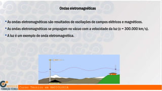 •As ondas eletromagnéticas são resultados de oscilações de campos elétricos e magnéticos.
•As ondas eletromagnéticas se propagam no vácuo com a velocidade da luz (c = 300.000 km/s).
•A luz é um exemplo de onda eletromagnética.
Ondas eletromagnéticas
 