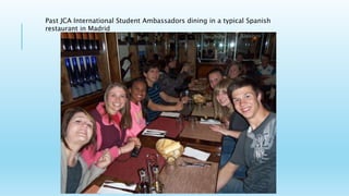 Past JCA International Student Ambassadors dining in a typical Spanish
restaurant in Madrid
 