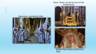 Nazarenos: penitential robes
Pasos: Floats carried by men of the
brotherhood
Mother Mary being carried on a
float.
 
