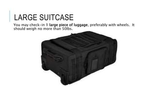 LARGE SUITCASE
You may check-in 1 large piece of luggage, preferably with wheels. It
should weigh no more than 50lbs.
 
