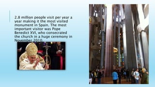 2.8 million people visit per year a
year making it the most visited
monument in Spain. The most
important visitor was Pope
Benedict XVI, who consecrated
the church in a huge ceremony in
November 2010.
 