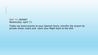 DAY 15: DEPART
Wednesday, April 15
Today say hasta pronto to your Spanish hosts, transfer the airport by
private motor coach and catch your flight back to the USA
 