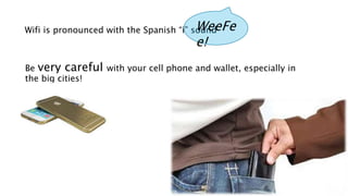 Be very careful with your cell phone and wallet, especially in
the big cities!
Wifi is pronounced with the Spanish “i” soundWeeFe
e!
 