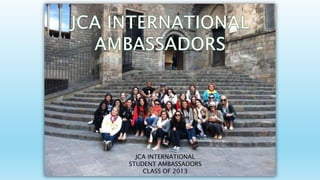 JCA INTERNATIONAL
STUDENT AMBASSADORS
CLASS OF 2013
 