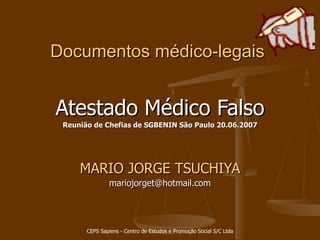 Documentos médico-legais Atestado Médico Falso Reunião de Chefias de SGBENIN São Paulo 20.06.2007 MARIO JORGE TSUCHIYA [email_address] 