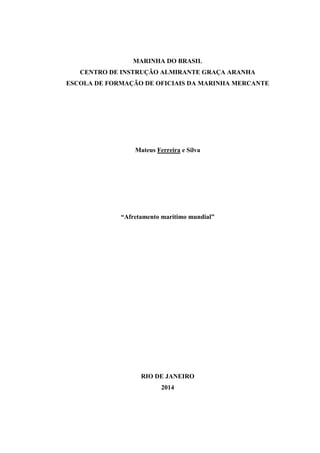 1
MARINHA DO BRASIL
CENTRO DE INSTRUÇÃO ALMIRANTE GRAÇA ARANHA
ESCOLA DE FORMAÇÃO DE OFICIAIS DA MARINHA MERCANTE
Mateus Ferreira e Silva
“Afretamento marítimo mundial”
RIO DE JANEIRO
2014
 