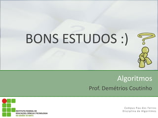 Algoritmos
Campus Pau dos Ferros
Disciplina de Algoritmos
Prof. Demétrios Coutinho
BONS ESTUDOS :)
 
