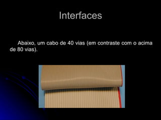 Interfaces Abaixo, um cabo de 40 vias (em contraste com o acima de 80 vias). 