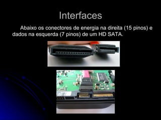 Interfaces Abaixo os conectores de energia na direita (15 pinos) e dados na esquerda (7 pinos) de um HD SATA. 