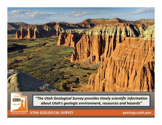 “The Utah Geological Survey provides timely scientific information 
about Utah’s geologic environment, resources and hazards”
Photo by Tyler Knudsen (UGS)
 