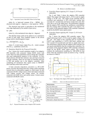 (IJACSA) International Journal of Advanced Computer Science and Applications,
Vol. 11, No. 7, 2020
Fig. 4. Equivalent Circuit of the BLDC Motor for One Stage.
where Ke is back-emf constant (V/m – RPM)1, θe -
electrical rotor angle (e – degrees), ω - rotor speed (m – RPM).
The electrical rotor point is equivalent to the mechanical
rotor edge duplicated by the number of post sets p:
θe = pθm (7)
where θm is the mechanical rotor edge (m – degrees).
The absolute torque yield can be spoken to as a summation
of that of each stage. Next condition speaks to the all-out
torque yield or electromagnetic torque:
𝑇𝑒 =
𝑒𝑎𝑖𝑎+𝑒𝑏𝑒𝑏+𝑒𝑐𝑒𝑐
𝜔
= 𝐾𝑇
3
2
𝑖𝑞 (8)
where Te is total torque output (Nm), KT - motor constant
(Nm/A), iq - quadrature current (A).
D. Simulation Model for the Proposed Controller
Fig. 5 shows the overall simulation model of an adaptive
PID controller with connected 3-phase BLDC motor with
Load. There are many parameters used to design this controller
also used mathematical equation in this controller. At first,
fixed reference R.P.M than reference rpm and load connected
with the controller. There are two types of controller used one
is PID and another one is the adaptive controller. After
completing all mechanism than signal comes to MOSFET
drive and then comes buck converter.
A buck converter (step-down converter) is a DC-to-DC
power converter that brings down the voltage (while streaming
current) from its information (supply) to yield (load). Its also
connected with DC voltage source, motor and output connected
with 3-phase inverter and voltage sensor. An inverter
connected with IGBT drive and current sensor. Current sensor
connected with BLDC motor.
Fig. 5. Proposed Simulation mode of Adaptive PID Controller.
IV. RESULT AND DISCUSSION
A. Controller Output Applying 24 V, Torque Te-10 N-m for
1000 RPM
Fig. 6 and Table I shows the adaptive PID controller
output. This output with torque load Te, 10 N-m and its supply
voltage is 24 DC volt. The output of the controller had no
overshoot and undershoot is 45% (24V/unit), settling time
1seconds (0.1 seconds/unit) and had no steady-state error after
3secs this is not at the stable point. The performance indicates
that the adaptive PID controller has satisfactory controllability
than the existing other controller but still it can improve. So,
the results of the proposed adaptive PID controller simulation
model for the BLDC motor speed control.
B. Controller Output Applying 48V, Torque Te-10 N-m for
1000 RPM
Fig. 7 shows the adaptive PID controller output. This
output with torque load Te 10 N-m and its supply voltage is 48
DC volt. The output of the controller had an overshoot of
0.497% and undershoot is 1.833% (48V/unit), settling time
0.35 seconds (0.1seconds/unit) and had no steady-state error.
The performance indicates that the adaptive PID controller has
very good controllability than the existing other controllers. So,
the results of the proposed adaptive PID controller simulation
model for the BLDC motor speed control. This research
conducts the mathematical modelling for 1000 RPM for that
motor. Here the simulation results are shown in Fig. 7 and the
are shown in Table II.
Fig. 6. The Output of the Adaptive PID Controller Applying 24V.
TABLE I. SIMULATED MEASUREMENTS FOR 24 V
Measurements Time
Rise time (With load) 0.034319s
Max / Min high (Without load) 999.99 RPM / 997.3 RPM
Max / Min high (With load) 483.5 RPM / 482.7 RPM
Without load RMS 998.5RPM
With load RMS 482.4RPM
Without load overshoot No
With load Ess (Steady State Error) 51.76%
274 | P a g e
www.ijacsa.thesai.org
 