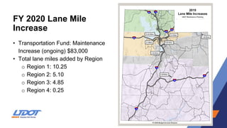 FY 2020 Lane Mile
Increase
• Transportation Fund: Maintenance
Increase (ongoing) $83,000
• Total lane miles added by Region
o Region 1: 10.25
o Region 2: 5.10
o Region 3: 4.85
o Region 4: 0.25
 