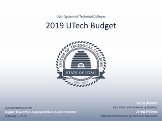 Utah System of Technical Colleges
2019 UTech Budget
Steve Moore
Vice Chair, UTech Board of Trustees
Jared Haines
Interim Commissioner of Technical Education
A presentation to the
Higher Education Appropriations Subcommittee
February 1, 2019
 