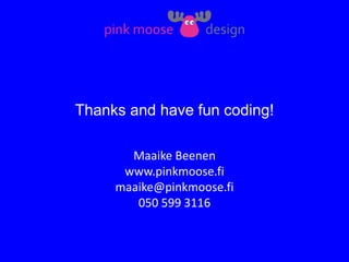 Thanks and have fun coding!
Maaike Beenen
www.pinkmoose.fi
maaike@pinkmoose.fi
050 599 3116
 