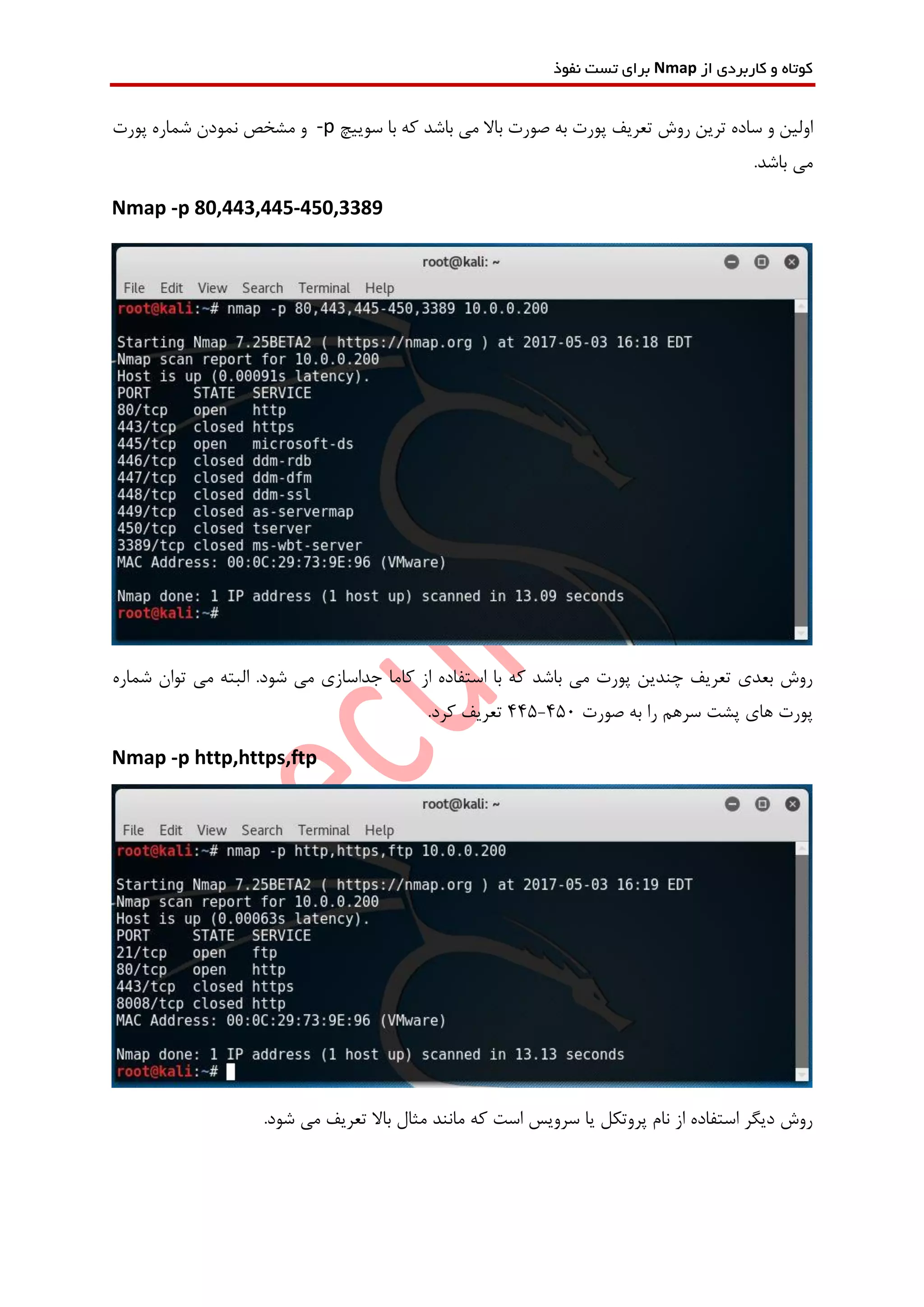 ‫از‬ ‫کاربردی‬ ‫و‬ ‫کوتاه‬Nmap‫نفوذ‬ ‫تست‬ ‫برای‬
‫سوییچ‬ ‫با‬ ‫که‬ ‫باشد‬ ‫می‬ ‫باال‬ ‫صورت‬ ‫به‬ ‫پورت‬ ‫تعریف‬ ‫روش‬ ‫ترین‬ ‫ساده‬ ‫و‬ ‫اولین‬-p‫پورت‬ ‫شماره‬ ‫نمودن‬ ‫مشخص‬ ‫و‬
.‫باشد‬ ‫می‬
Nmap -p 80,443,445-450,3389
‫کا‬ ‫از‬ ‫استفاده‬ ‫با‬ ‫که‬ ‫باشد‬ ‫می‬ ‫پورت‬ ‫چندین‬ ‫تعریف‬ ‫بعدی‬ ‫روش‬‫شماره‬ ‫توان‬ ‫می‬ ‫البته‬ .‫شود‬ ‫می‬ ‫جداسازی‬ ‫ما‬
‫صورت‬ ‫به‬ ‫را‬ ‫سرهم‬ ‫پشت‬ ‫های‬ ‫پورت‬445-450.‫کرد‬ ‫تعریف‬
Nmap -p http,https,ftp
.‫شود‬ ‫می‬ ‫تعریف‬ ‫باال‬ ‫مثال‬ ‫مانند‬ ‫که‬ ‫است‬ ‫سرویس‬ ‫یا‬ ‫پروتکل‬ ‫نام‬ ‫از‬ ‫استفاده‬ ‫دیگر‬ ‫روش‬
 