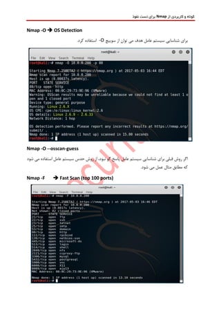 ‫از‬ ‫کاربردی‬ ‫و‬ ‫کوتاه‬Nmap‫نفوذ‬ ‫تست‬ ‫برای‬
Nmap -O  OS Detection
‫سوییچ‬ ‫از‬ ‫توان‬ ‫می‬ ‫هدف‬ ‫عامل‬ ‫سیستم‬ ‫شناسایی‬ ‫برای‬-O.‫کرد‬ ‫استفاده‬
Nmap -O --osscan-guess
‫برای‬ ‫قبلی‬ ‫روش‬ ‫اگر‬‫شود‬ ‫می‬ ‫استفاده‬ ‫عامل‬ ‫سیستم‬ ‫حدس‬ ‫روش‬ ‫از‬ ،‫نبود‬ ‫گو‬ ‫پاسخ‬ ‫عامل‬ ‫سیستم‬ ‫شناسایی‬
.‫شود‬ ‫می‬ ‫عمل‬ ‫مثال‬ ‫مطابق‬ ‫که‬
Nmap -F  Fast Scan (top 100 ports)
 