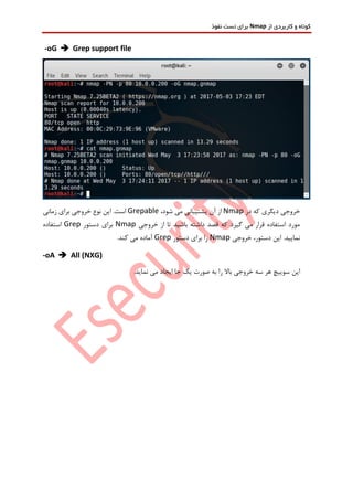 ‫از‬ ‫کاربردی‬ ‫و‬ ‫کوتاه‬Nmap‫نفوذ‬ ‫تست‬ ‫برای‬
-oG  Grep support file
‫در‬ ‫که‬ ‫دیگری‬ ‫خروجی‬Nmap،‫شود‬ ‫می‬ ‫پشتیبانی‬ ‫آن‬ ‫از‬Grepable‫زمانی‬ ‫برای‬ ‫خروجی‬ ‫نوع‬ ‫این‬ .‫است‬
‫خروجی‬ ‫از‬ ‫تا‬ ‫باشید‬ ‫داشته‬ ‫قصد‬ ‫که‬ ‫گیرد‬ ‫می‬ ‫قرار‬ ‫استفاده‬ ‫مورد‬Nmap‫دستور‬ ‫برای‬Grep‫استفاده‬
‫خروجی‬ ،‫دستور‬ ‫این‬ .‫نمایید‬Nmap‫برای‬ ‫را‬‫دستور‬Grep.‫کند‬ ‫می‬ ‫آماده‬
-oA  All (NXG)
‫این‬.‫نماید‬ ‫می‬ ‫ایجاد‬ ‫جا‬ ‫یک‬ ‫صورت‬ ‫به‬ ‫را‬ ‫باال‬ ‫خروجی‬ ‫سه‬ ‫هر‬ ‫سوییچ‬
 