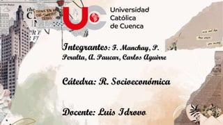 Integrantes: F. Manchay, P.
Peralta, A. Paucar, Carlos Aguirre
Cátedra: R. Socioeconómica
Docente: Luis Idrovo
 