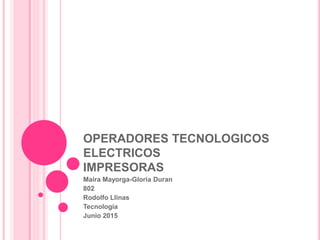 OPERADORES TECNOLOGICOS
ELECTRICOS
IMPRESORAS
Maira Mayorga-Gloria Duran
802
Rodolfo Llinas
Tecnología
Junio 2015
 