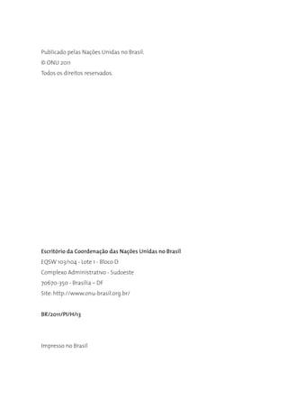 Publicado pelas Nações Unidas no Brasil.
© ONU 2011
Todos os direitos reservados.




Escritório da Coordenação das Nações Unidas no Brasil
EQSW 103/104 - Lote 1 - Bloco D
Complexo Administrativo - Sudoeste
70670-350 - Brasília – DF
Site: http://www.onu-brasil.org.br/


BR/2011/PI/H/13




Impresso no Brasil
 