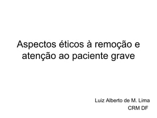Aspectos éticos à remoção e
 atenção ao paciente grave



                 Luiz Alberto de M. Lima
                               CRM DF
 