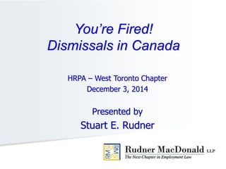 HRPA – West Toronto Chapter
December 3, 2014
Presented by
Stuart E. Rudner
You’re Fired!
Dismissals in Canada
 