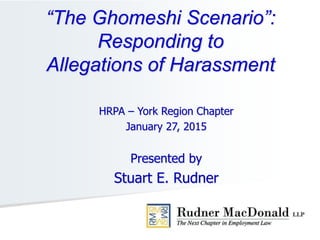HRPA – York Region Chapter
January 27, 2015
Presented by
Stuart E. Rudner
“The Ghomeshi Scenario”:
Responding to
Allegations of Harassment
 