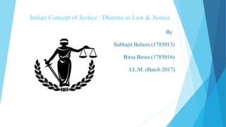 Indian Concept of Justice : Dharma as Law & Justice
By
Subhajit Behera (1785013)
Birsa Besra (1785016)
LL.M. (Batch 2017)
 