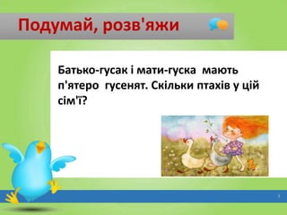 Подумай, розв'яжи
Батько-гусак і мати-гуска мають
п'ятеро гусенят. Скільки птахів у цій
сім'ї?

3

 