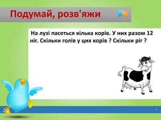 Подумай, розв'яжи
На лузі пасеться кілька корів. У них разом 12
ніг. Скільки голів у цих корів ? Скільки ріг ?

6

 