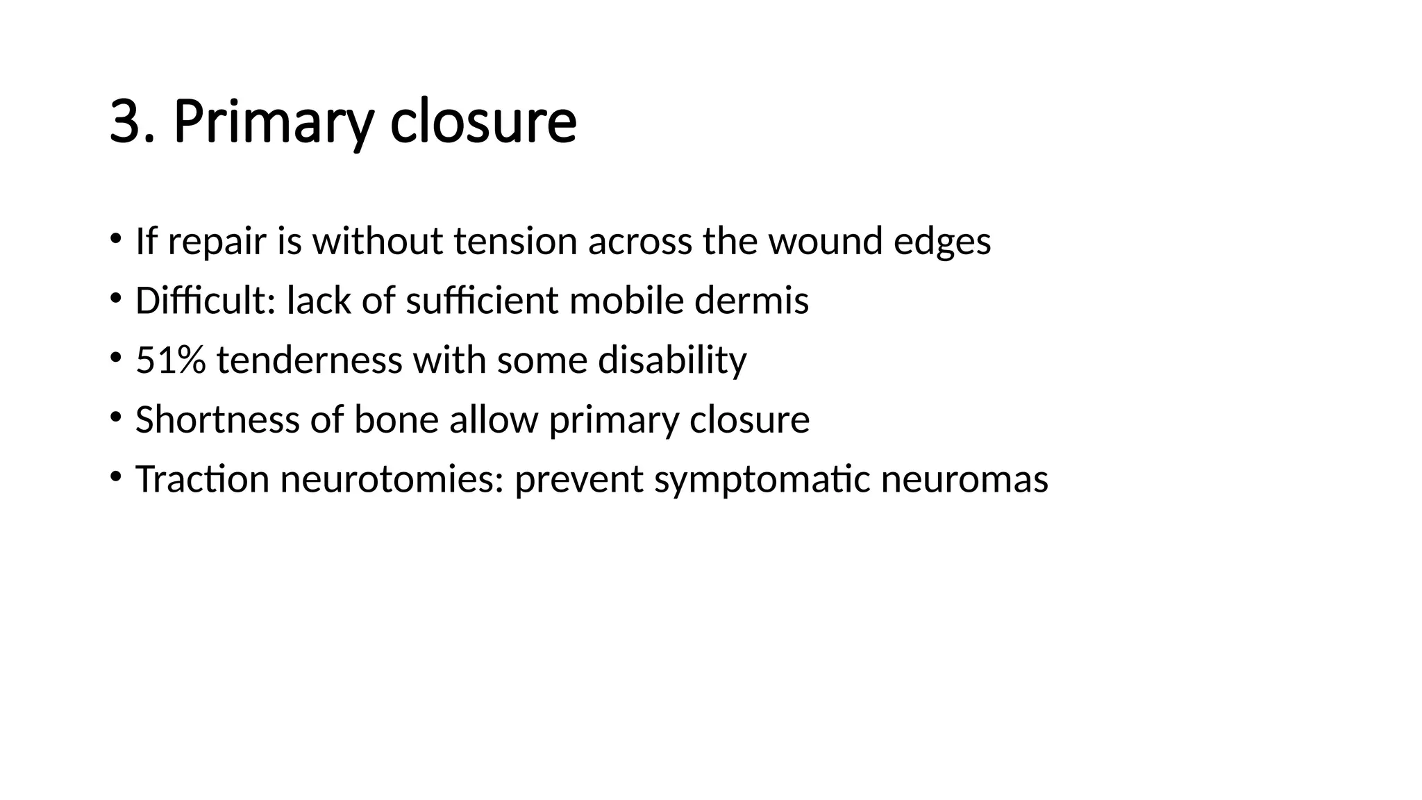 3. Primary closure
• If repair is without tension across the wound edges
• Difficult: lack of sufficient mobile dermis
• 51% tenderness with some disability
• Shortness of bone allow primary closure
• Traction neurotomies: prevent symptomatic neuromas
 