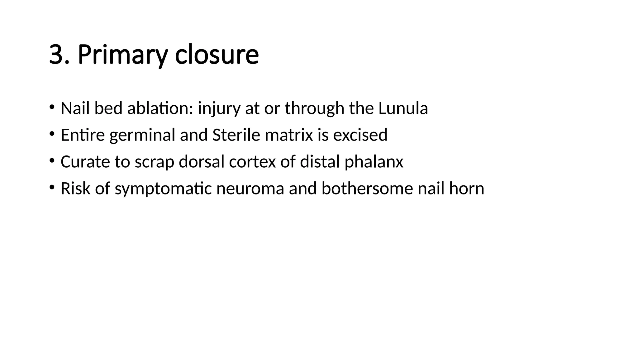 3. Primary closure
• Nail bed ablation: injury at or through the Lunula
• Entire germinal and Sterile matrix is excised
• Curate to scrap dorsal cortex of distal phalanx
• Risk of symptomatic neuroma and bothersome nail horn
 