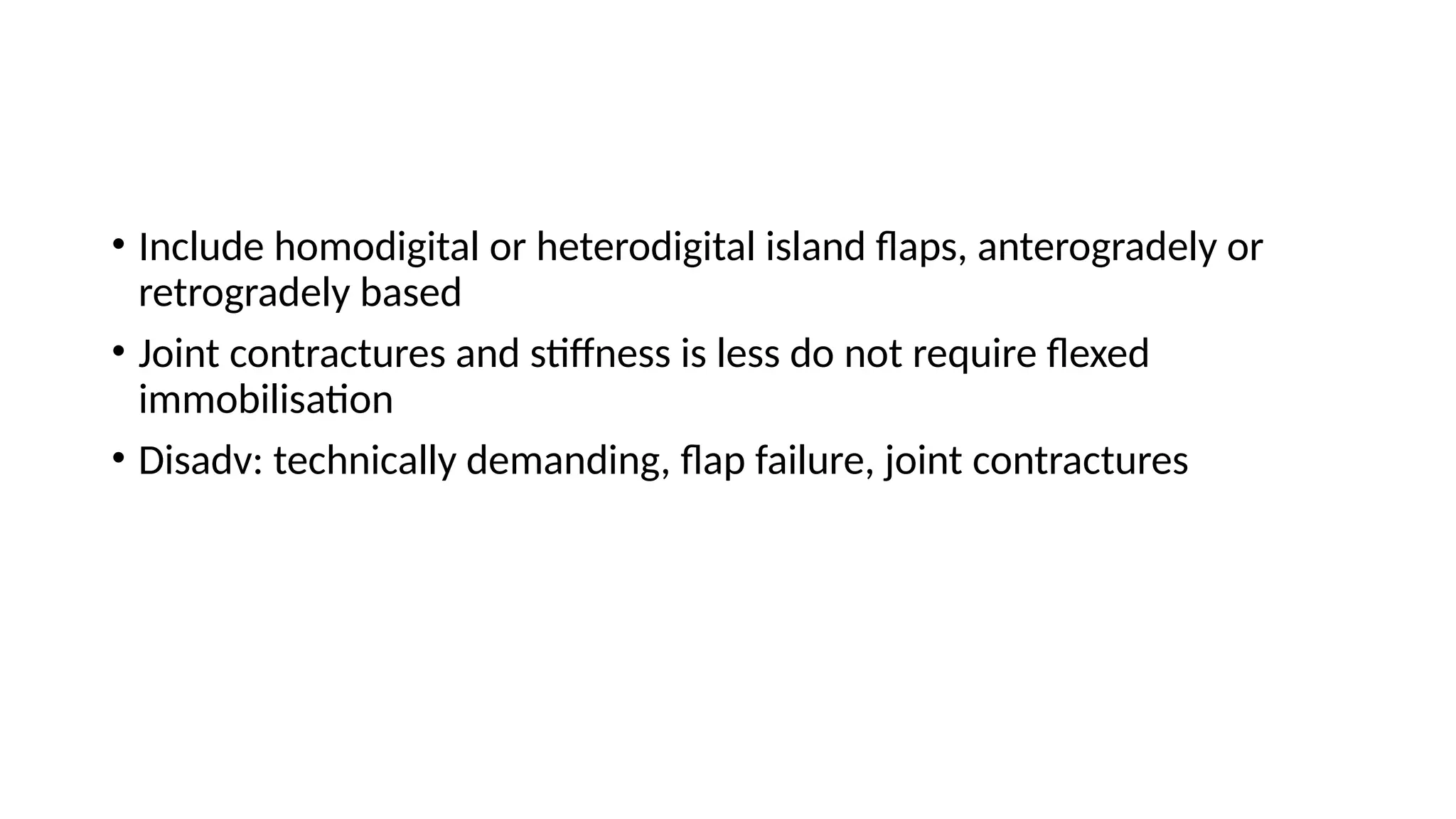 • Include homodigital or heterodigital island flaps, anterogradely or
retrogradely based
• Joint contractures and stiffness is less do not require flexed
immobilisation
• Disadv: technically demanding, flap failure, joint contractures
 