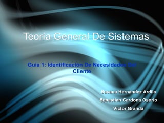 Teoría General De Sistemas Guía 1: Identificación De Necesidades Del Cliente Susana Hernández Ardila Sebastian Cardona Osorio Victor Granda 