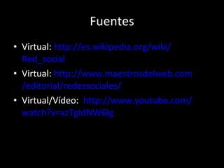 Fuentes Virtual:  http :// es.wikipedia.org / wiki / Red_social Virtual:  http :// www.maestrosdelweb.com /editorial/ redessociales / Virtual/Vídeo:  http :// www.youtube.com / watch?v = xzTgIdNW6lg 