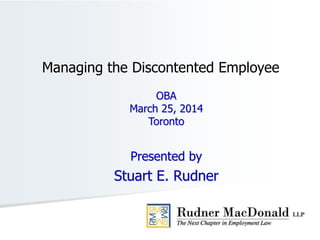 OBA
March 25, 2014
Toronto
Presented by
Stuart E. Rudner
Managing the Discontented Employee
 