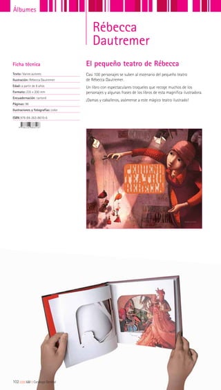 Casi 100 personajes se suben al escenario del pequeño teatro
de Rébecca Dautremer.
Un libro con espectaculares troqueles que recoge muchos de los
personajes y algunas frases de los libros de esta magnífica ilustradora.
¡Damas y caballeros, asómense a este mágico teatro ilustrado!
Ficha técnica
Texto: Varios autores
Ilustración: Rébecca Dautremer
Edad: a partir de 8 años
Formato: 235 x 200 mm
Encuadernación: cartoné
Páginas: 96
Ilustraciones y fotografías: color
ISBN 978-84-263-8610-6
El pequeño teatro de Rébecca
102|||||||||LIJ || Catálogo General
Álbumes
Rébecca
Dautremer
 