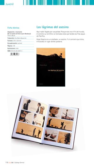Juvenil
Ficha técnica
Adaptación e ilustración
(de la novela de Anne-Laure Bondoux):
Thierry Murat
Traducción: Ana María Navarrete
Formato: 270 x 220 mm
Encuadernación: cartoné
Páginas: 128
Ilustraciones: color
ISBN 978-84-263-8497-3
Aquí nadie llegaba por casualidad. Porque esto era el fin del mundo,
el extremo sur de Chile, la recortada costa que bordea las frías aguas
del Pacífico.
Ángel Alegría era un estafador, un asesino. Y al contrario que otros,
él buscaba un lugar donde quedarse.
Las lágrimas del asesino
118 ||||||||| LIJ || Catálogo General
 