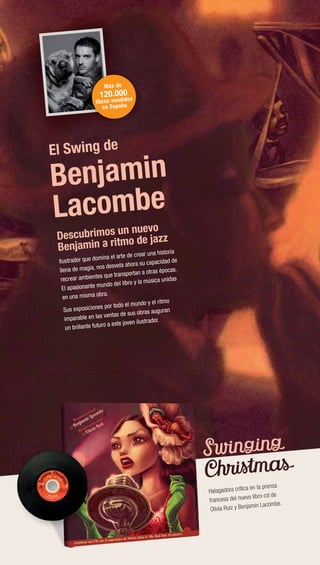 Benjamin
Lacombe
Descubrimos un nuevo
Benjamin a ritmo de jazz
Ilustrador que domina el arte de crear una historia
llena de magia, nos desvela ahora su capacidad de
recrear ambientes que transportan a otras épocas.
El apasionante mundo del libro y la música unidas
en una misma obra.
Sus exposiciones por todo el mundo y el ritmo
imparable en las ventas de sus obras auguran
un brillante futuro a este joven ilustrador.
Halagadora crítica en la prensa
francesa del nuevo libro-cd de
Olivia Ruiz y Benjamin Lacombe.
El Swing de
Más de
120.000
libros vendidos
en España
Halagad
frances
Olivia R
 